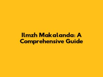Ilmzh Makalanda: A Comprehensive Guide