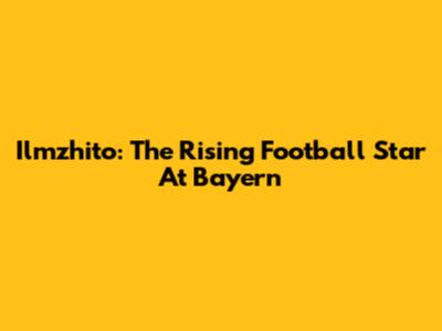 Ilmzhito: The Rising Football Star At Bayern