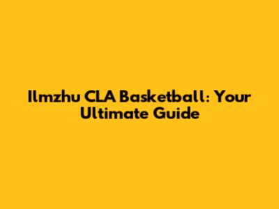 Ilmzhu CLA Basketball: Your Ultimate Guide