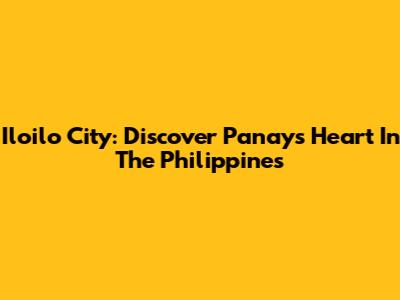 Iloilo City: Discover Panay's Heart In The Philippines