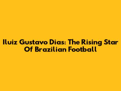 Iluiz Gustavo Dias: The Rising Star Of Brazilian Football