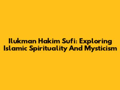 Ilukman Hakim Sufi: Exploring Islamic Spirituality And Mysticism