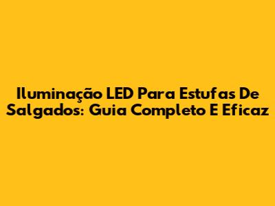 Iluminação LED Para Estufas De Salgados: Guia Completo E Eficaz