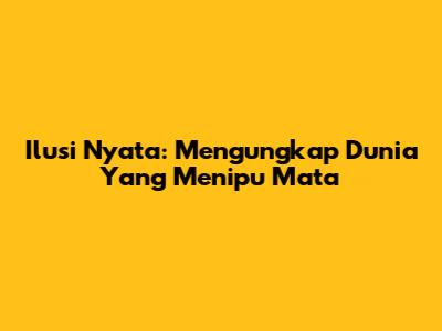 Ilusi Nyata: Mengungkap Dunia Yang Menipu Mata