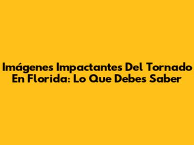 Imágenes Impactantes Del Tornado En Florida: Lo Que Debes Saber