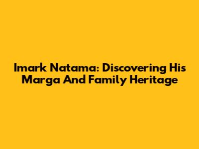 Imark Natama: Discovering His Marga And Family Heritage