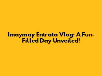 Imaymay Entrata Vlog: A Fun-Filled Day Unveiled!
