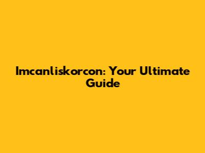 Imcanliskorcon: Your Ultimate Guide