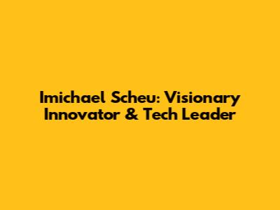 Imichael Scheu: Visionary Innovator & Tech Leader