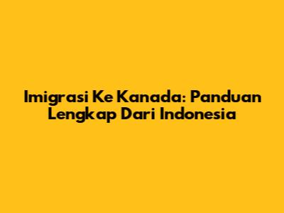 Imigrasi Ke Kanada: Panduan Lengkap Dari Indonesia