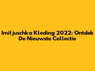 Imiljuschka Kleding 2022: Ontdek De Nieuwste Collectie