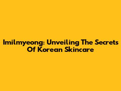 Imilmyeong: Unveiling The Secrets Of Korean Skincare