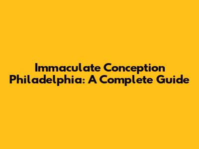Immaculate Conception Philadelphia: A Complete Guide