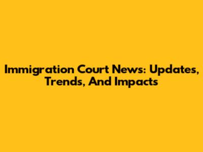 Immigration Court News: Updates, Trends, And Impacts