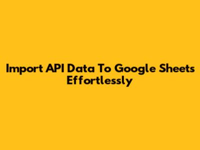 Import API Data To Google Sheets Effortlessly