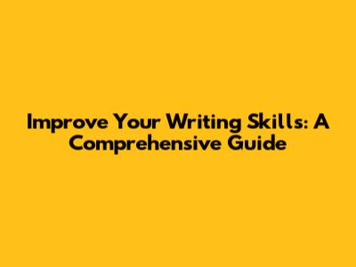 Improve Your Writing Skills: A Comprehensive Guide