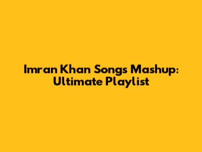 Imran Khan Songs Mashup: Ultimate Playlist