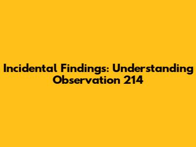 Incidental Findings: Understanding Observation 214