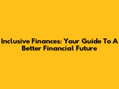 Inclusive Finances: Your Guide To A Better Financial Future