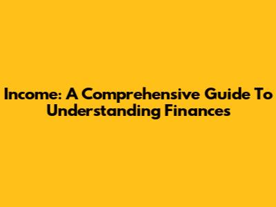 Income: A Comprehensive Guide To Understanding Finances