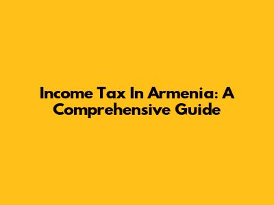 Income Tax In Armenia: A Comprehensive Guide