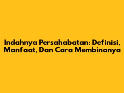 Indahnya Persahabatan: Definisi, Manfaat, Dan Cara Membinanya