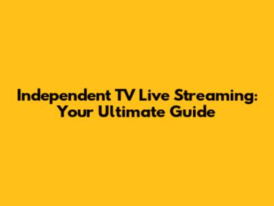 Independent TV Live Streaming: Your Ultimate Guide