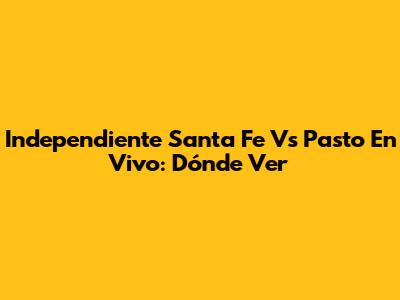 Independiente Santa Fe Vs Pasto En Vivo: Dónde Ver