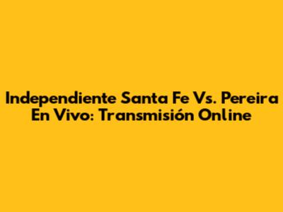 Independiente Santa Fe Vs. Pereira En Vivo: Transmisión Online