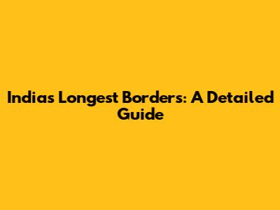 India's Longest Borders: A Detailed Guide