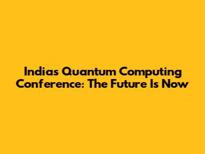 India's Quantum Computing Conference: The Future Is Now