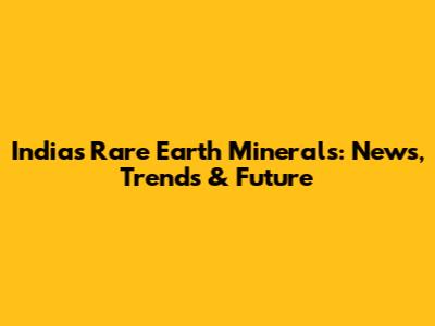 India's Rare Earth Minerals: News, Trends & Future