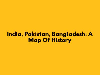 India, Pakistan, Bangladesh: A Map Of History