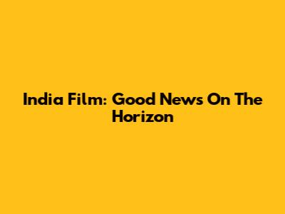 India Film: Good News On The Horizon