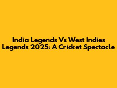 India Legends Vs West Indies Legends 2025: A Cricket Spectacle