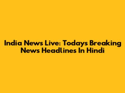 India News Live: Today's Breaking News Headlines In Hindi