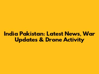 India Pakistan: Latest News, War Updates & Drone Activity