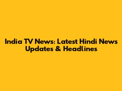 India TV News: Latest Hindi News Updates & Headlines