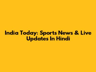 India Today: Sports News & Live Updates In Hindi