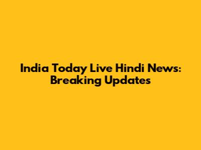 India Today Live Hindi News: Breaking Updates