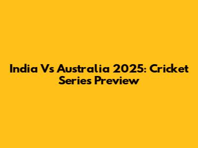 India Vs Australia 2025: Cricket Series Preview