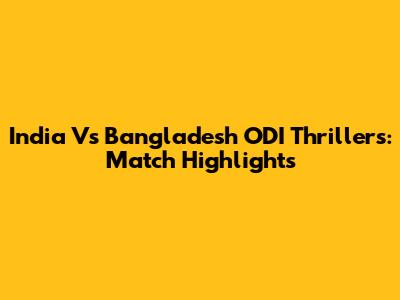 India Vs Bangladesh ODI Thrillers: Match Highlights