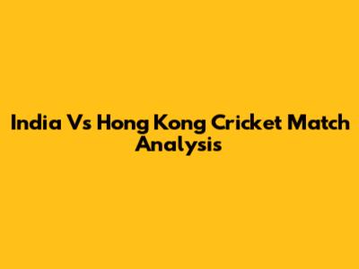 India Vs Hong Kong Cricket Match Analysis