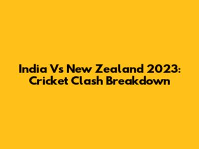 India Vs New Zealand 2023: Cricket Clash Breakdown