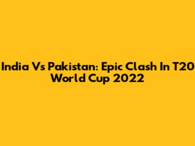India Vs Pakistan: Epic Clash In T20 World Cup 2022