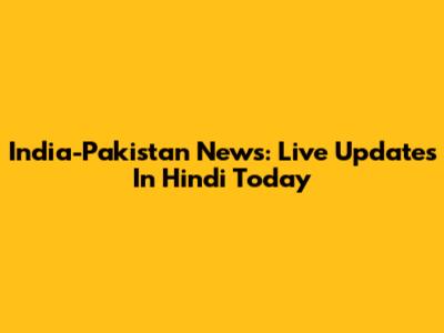 India-Pakistan News: Live Updates In Hindi Today