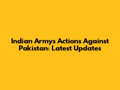 Indian Army's Actions Against Pakistan: Latest Updates