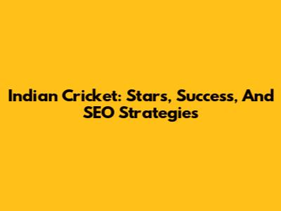 Indian Cricket: Stars, Success, And SEO Strategies