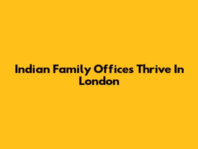 Indian Family Offices Thrive In London