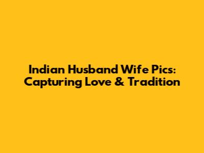 Indian Husband Wife Pics: Capturing Love & Tradition